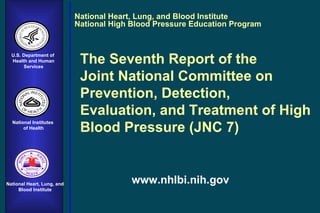 The Seventh Report of the  Joint National Committee on Prevention, Detection,  Evaluation, and Treatment of High Blood Pressure (JNC 7) National Heart, Lung, and Blood Institute National High Blood Pressure Education Program www.nhlbi.nih.gov U.S. Department of  Health and Human Services National Institutes  of Health National Heart, Lung, and Blood Institute 