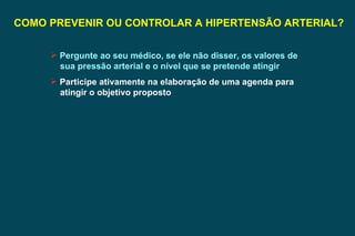 COMO PREVENIR OU CONTROLAR A HIPERTENSÃO ARTERIAL? Pergunte ao seu médico, se ele não disser, os valores de sua pressão arterial e o nível que se pretende atingir  Participe ativamente na elaboração de uma agenda para atingir o objetivo proposto 