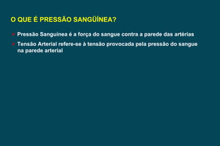 O QUE É PRESSÃO SANGÜÍNEA? Pressão Sanguínea é a força do sangue contra a parede das artérias Tensão Arterial refere-se à tensão provocada pela pressão do sangue na parede arterial 