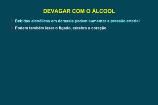 DEVAGAR COM O ÁLCOOL Bebidas alcoólicas em demasia podem aumentar a pressão arterial Podem também lesar o fígado, cérebro e coração 