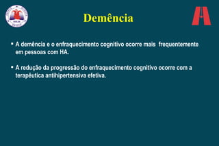 Demência A demência e o enfraquecimento cognitivo ocorre mais  frequentemente em pessoas com HA.  A redução da progressão do enfraquecimento cognitivo ocorre com a terapêutica antihipertensiva efetiva.   