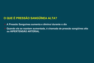 O QUE É PRESSÃO SANGÜÍNEA ALTA? A Pressão Sanguínea aumenta e diminui durante o dia Quando ela se mantem aumentada, é chamada de pressão sangüínea alta  ou HIPERTENSÃO ARTERIAL 