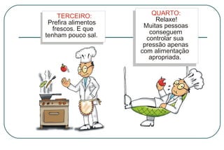 TERCEIRO:
Prefira alimentos
frescos. E que
tenham pouco sal.

QUARTO:
Relaxe!
Muitas pessoas
conseguem
controlar sua
pressão apenas
com alimentação
apropriada.

 