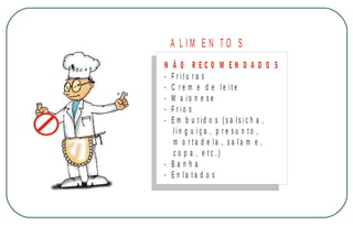A LIM E N TO S
N
-

Ã O R ECO M EN D A D O S
F r itu r a s
C r e m e d e le ite
M a io n e se
F r io s
E m b u tid o s (s a lsic h a ,
lin g u iç a , p r e su n to ,
m o r ta d e la , sa la m e ,
c o p a , e tc .)
- Banha
- E n la ta d o s

M IN IS T É R IO D A S A Ú D E
C o o r d e n a ç ã o d e D o e n ç a s C r ô n ic o - D e g e n e r a t iv a s

 