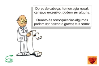 Dores de cabeça, hemorragia nasal,
cansaço excessivo, podem ser alguns.
Quanto às consequências algumas
podem ser bastante graves tais como:
MINISTÉRIO DA SAÚDE
Coordenação de Doenças Crônico-Degenerativas
 