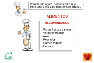 Permita-me agora, demonstrar o que
seria uma dieta para hipertensão arterial.
- Frutas frescas e sucos
- Verduras frescas
- Aves
- Pescados
- Carnes magras
- Cereais
RECOMENDADOS
ALIMENTOS
 
