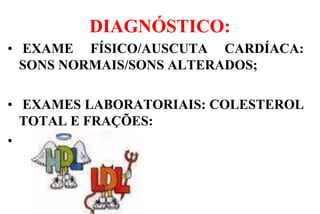 DIAGNÓSTICO:
• EXAME FÍSICO/AUSCUTA CARDÍACA:
SONS NORMAIS/SONS ALTERADOS;
• EXAMES LABORATORIAIS: COLESTEROL
TOTAL E FRAÇÕES:
•
 