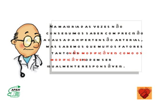 N a m a io r ia d a s v e z e s n ã o
 c o n s e g u im o s s a b e r c o m p r e c is ã o
a c a u s a d a h ip e r t e n s ã o a r t e r ia l ,
 m a s s a b e m o s q u e m u it o s f a t o r e s
    t a n t o n o s m o d if ic á v e is c o m o o s
                ão
   m o d if ic á v e p o d e m s e r
                     is
 ig u a l m e n t e r e s p o n s á v e is .
 