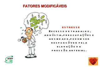 FATORES MODIFICÁVEIS




                        ES TRES S E
             Ex c e s s o d e t r a b a l h o ,
         a n g ú s t ia , p r e o c u p a ç õ e s e
             a n s ie d a d e , p o d e m s e r
               r e s p o n s á v e is p e l a
                    elevação d a
               p r e s s ã o a r t e r ia l .
 