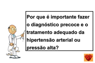 Por que é importante fazer
o diagnóstico precoce e o
tratamento adequado da
hipertensão arterial ou
pressão alta?
 