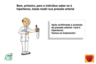 Bem, primeiro, para o indivíduo saber se é
hipertenso, basta medir sua pressão arterial




                          Após confirmado o aumento
                          da pressão arterial: você é
                          hipertenso.
                          Vamos ao tratamento!
 