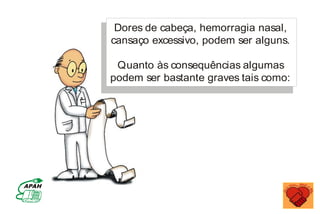 Dores de cabeça, hemorragia nasal,
cansaço excessivo, podem ser alguns.
Quanto às consequências algumas
podem ser bastante graves tais como:
MINISTÉRIO DA SAÚDE
Coordenação de Doenças Crônico-Degenerativas
 