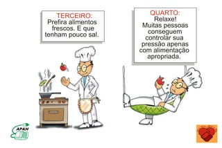 TERCEIRO:
Prefira alimentos
frescos. E que
tenham pouco sal.
QUARTO:
Relaxe!
Muitas pessoas
conseguem
controlar sua
pressão apenas
com alimentação
apropriada.
 