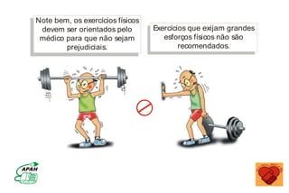 Note bem, os exercícios físicos
devem ser orientados pelo
médico para que não sejam
prejudiciais.
Exercícios que exijam grandes
esforços físicos não são
recomendados.
MINISTÉRIO DA SAÚDE
Coordenação de Doenças Crônico-Degenerativas
 