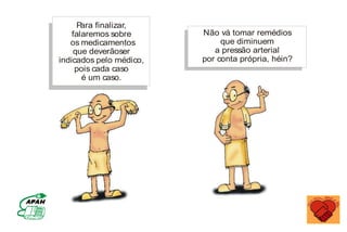Para finalizar,
falaremos sobre
os medicamentos
que deverãoser
indicados pelo médico,
pois cada caso
é um caso.
Não vá tomar remédios
que diminuem
a pressão arterial
por conta própria, héin?
MINISTÉRIO DA SAÚDE
Coordenação de Doenças Crônico-Degenerativas
 