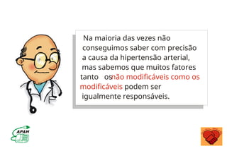 Na maioria das vezes não
conseguimos saber com precisão
a causa da hipertensão arterial,
mas sabemos que muitos fatores
tanto os
podem ser
igualmente responsáveis.
não modificáveis como os
modificáveis
 