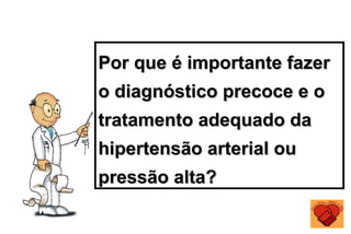 Por que é importante fazer
Por que é importante fazer
o diagnóstico precoce e o
o diagnóstico precoce e o
tratamento adequado da
tratamento adequado da
hipertensão arterial ou
hipertensão arterial ou
pressão alta?
pressão alta?
 