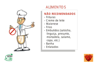 NÃO RECOMENDADOS
- Frituras
- C reme de leite
- Maionese
- Frios
- Embutidos (salsicha,
linguiça, presunto,
mortadela, salame,
copa, etc.)
- Banha
- Enlatados
ALIMEN TO S
MINISTÉRIO DA SAÚDE
Coordenação de Doenças Crônico-Degenerativas
 