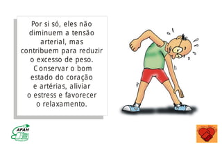 Por si só, eles não
diminuem a tensão
arterial, mas
contribuem para reduzir
o excesso de peso.
C onservar o bom
estado do coração
e artérias, aliviar
o estress e favorecer
o relaxamento.
MINISTÉRIO DA SAÚDE
Coordenação de Doenças Crônico-Degenerativas
 