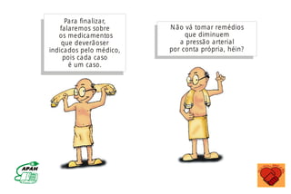 Para finalizar,
falaremos sobre
os medicamentos
que deverãoser
indicados pelo médico,
pois cada caso
é um caso.
Não vá tomar remédios
que diminuem
a pressão arterial
por conta própria, héin?
MINISTÉRIO DA SAÚDE
Coordenação de Doenças Crônico-Degenerativas
 
