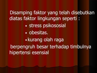 Disamping faktor yang telah disebutkan
diatas faktor lingkungan seperti :
• stress psikososial
• obesitas.
• kurang olah raga
berpengruh besar terhadap timbulnya
hipertensi esensial
 