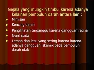 Gejala yang mungkin timbul karena adanya
kelainan pembuluh darah antara lain :
Mimisan
Kencing darah
Penglihatan terganggu karena gangguan retina
Nyeri dada




 Lemah dan lesu yang sering karena karena
adanya gangguan iskemik pada pembuluh
darah otak
 