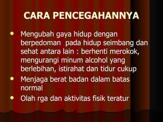 CARA PENCEGAHANNYA


Mengubah gaya hidup dengan
berpedoman pada hidup seimbang dan
sehat antara lain : berhenti merokok,
mengurangi minum alcohol yang
berlebihan, istirahat dan tidur cukup
Menjaga berat badan dalam batas
normal
 Olah rga dan aktivitas fisik teratur
 
