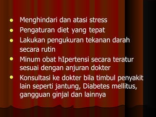 


Menghindari dan atasi stress
Pengaturan diet yang tepat
Lakukan pengukuran tekanan darah
secara rutin


Minum obat hIpertensi secara teratur
sesuai dengan anjuran dokter
Konsultasi ke dokter bila timbul penyakit
lain seperti jantung, Diabetes mellitus,
gangguan ginjal dan lainnya
 