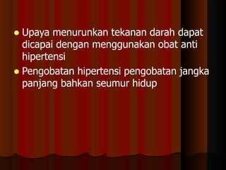  Upaya menurunkan tekanan darah dapat
dicapai dengan menggunakan obat anti
hipertensi
 Pengobatan hipertensi pengobatan jangka
panjang bahkan seumur hidup
 