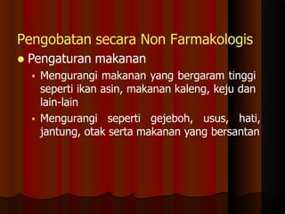Pengobatan secara Non Farmakologis
 Pengaturan makanan
 Mengurangi makanan yang bergaram tinggi
seperti ikan asin, makanan kaleng, keju dan
lain-lain
 Mengurangi seperti gejeboh, usus, hati,
jantung, otak serta makanan yang bersantan
 