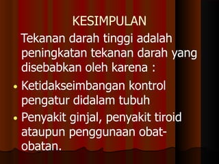 KESIMPULAN
Tekanan darah tinggi adalah
peningkatan tekanan darah yang
disebabkan oleh karena :
• Ketidakseimbangan kontrol
pengatur didalam tubuh
• Penyakit ginjal, penyakit tiroid
ataupun penggunaan obat-
obatan.
 