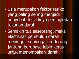• Usia merupakan faktor resiko
yang paling sering menjadi
penyebab terjadinya peningkatan
tekanan darah.
• Semakin tua seseorang, maka
elastisitas pembuluh darah
meninggi, sehingga cenderung
jantung berupaya lebih keras
untuk memompakan darah.
 