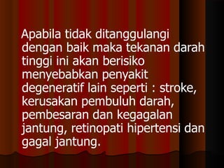 Apabila tidak ditanggulangi
dengan baik maka tekanan darah
tinggi ini akan berisiko
menyebabkan penyakit
degeneratif lain seperti : stroke,
kerusakan pembuluh darah,
pembesaran dan kegagalan
jantung, retinopati hipertensi dan
gagal jantung.
 