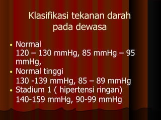 Klasifikasi tekanan darah
pada dewasa
• Normal
120 – 130 mmHg, 85 mmHg – 95
mmHg,
• Normal tinggi
130 -139 mmHg, 85 – 89 mmHg
• Stadium 1 ( hipertensi ringan)
140-159 mmHg, 90-99 mmHg
 