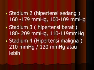 • Stadium 2 (hipertensi sedang )
160 -179 mmHg, 100-109 mmHg
• Stadium 3 ( hipertensi berat )
180- 209 mmHg, 110-119mmHg
• Stadium 4 (Hipertensi maligna )
210 mmHg / 120 mmHg atau
lebih
 