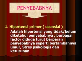 1. Hipertensi primer ( esensial )
Adalah hipertensi yang tidak/belum
diketahui penyebabnya , berbagai
factor diduga turut berperan
penyebabnya seperti bertambahnya
umur, Stres psikologis dan
keturunan
PENYEBABNYA
 