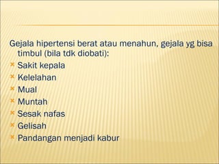 Gejala hipertensi berat atau menahun, gejala yg bisa
  timbul (bila tdk diobati):
? Sakit kepala
? Kelelahan
? Mual
? Muntah
? Sesak nafas
? Gelisah
? Pandangan menjadi kabur
 