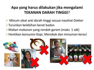 Apa yang harus dilakukan jika mengalami
TEKANAN DARAH TINGGI?
 Minum obat anti darah tinggi sesuai nasehat Dokter
Turunkan kelebihan berat badan
Makan makanan yang rendah garam (maks 1 sdt)
Hentikan konsumsi Kopi, Merokok dan minuman keras!
 