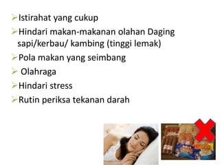 Istirahat yang cukup
Hindari makan-makanan olahan Daging
sapi/kerbau/ kambing (tinggi lemak)
Pola makan yang seimbang
 Olahraga
Hindari stress
Rutin periksa tekanan darah
 