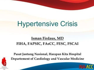 Hypertensive Crisis
Isman Firdaus, MD
FIHA, FAPSIC, FAsCC, FESC, FSCAI
Pusat Jantung Nasional, Harapan Kita Hospital
Departement of Cardiology and Vascular Medicine
 