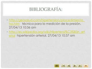 BIBLIOGRAFÍA:
• http://geosalud.com/hipertension/procedimiento_
ha.htm técnica para la medición de la presión.
27/04/13 10:36 am
• http://es.wikipedia.org/wiki/Hipertensi%C3%B3n_art
erial hipertensión arterial. 27/04/13 10:37 am
 