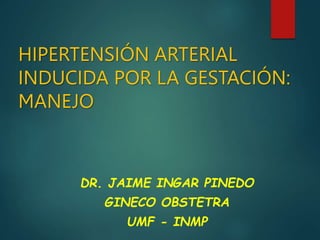 HIPERTENSIÓN ARTERIAL
INDUCIDA POR LA GESTACIÓN:
MANEJO
DR. JAIME INGAR PINEDO
GINECO OBSTETRA
UMF - INMP
 