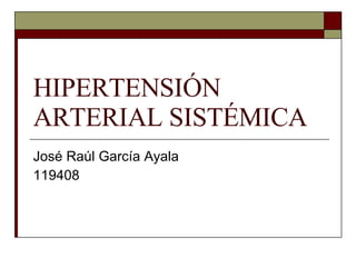 HIPERTENSIÓN ARTERIAL SISTÉMICA José Raúl García Ayala 119408 