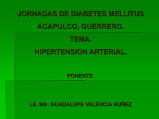 JORNADAS DE DIABETES MELLITUS ACAPULCO, GUERRERO. TEMA.  HIPERTENSION ARTERIAL. PONENTE. LE. MA. GUADALUPE VALENCIA NUÑEZ 