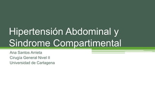 Ana Santos Arrieta
Cirugía General Nivel II
Universidad de Cartagena
Hipertensión Abdominal y
Sindrome Compartimental
 