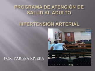 PROGRAMA DE ATENCIÓN DE SALUD AL ADULTO HIPERTENSIÓN ARTERIAL POR: YARISSA RIVERA 