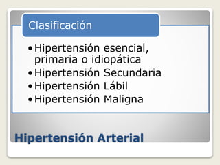 Hipertensión Arterial
•Hipertensión esencial,
primaria o idiopática
•Hipertensión Secundaria
•Hipertensión Lábil
•Hipertensión Maligna
Clasificación
 