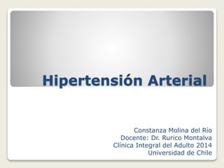 Hipertensión Arterial
Constanza Molina del Río
Docente: Dr. Rurico Montalva
Clínica Integral del Adulto 2014
Universidad de Chile
 
