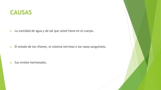 CAUSAS
● La cantidad de agua y de sal que usted tiene en el cuerpo.
● El estado de los riñones, el sistema nervioso o los vasos sanguíneos.
● Sus niveles hormonales.
 