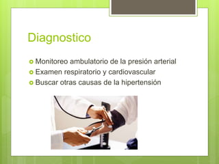 Diagnostico
 Monitoreo ambulatorio de la presión arterial
 Examen respiratorio y cardiovascular
 Buscar otras causas de la hipertensión
 